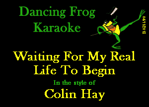 Dancing Frog XI
Karaoke

6
2
7'5
a
5

Waiting For My Real
Life To Begin

In the style of

Colin Hay
