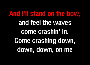 And I'll stand on the bow,
and feel the waves
come crashin' in.

Game crashing down,
down, down, on me