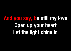 And you say, be still my love

Open up your heart
Let the light shine in