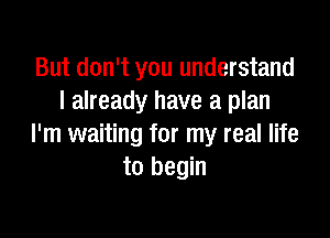 But don't you understand
I already have a plan

I'm waiting for my real life
to begin