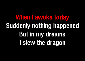 When I awoke today
Suddenly nothing happened

But in my dreams
I slew the dragon