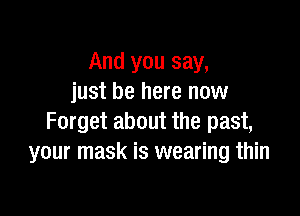 And you say,
just be here now

Forget about the past,
your mask is wearing thin