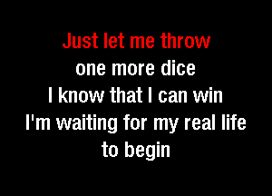 Just let me throw
one more dice
I know that I can win

I'm waiting for my real life
to begin