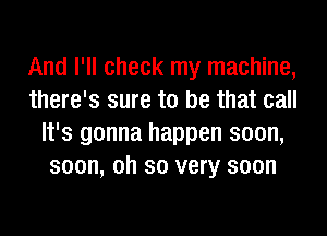 And I'll check my machine,
there's sure to be that call
It's gonna happen soon,
soon, oh so very soon
