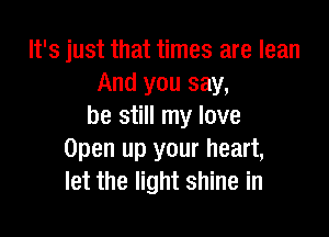 It's just that times are lean
And you say,
be still my love

Open up your heart,
let the light shine in