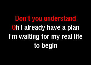 Don't you understand
Oh I already have a plan

I'm waiting for my real life
to begin