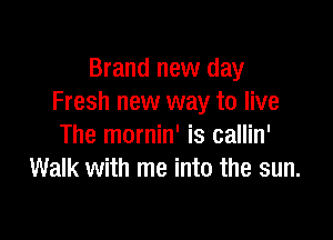 Brand new day
Fresh new way to live

The mornin' is callin'
Walk with me into the sun.