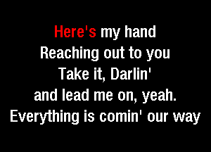 Here's my hand
Reaching out to you
Take it, Darlin'

and lead me on, yeah.
Everything is comin' our way