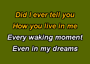 Did I ever tell you
How you live in me

Every waking moment

Even in my dreams