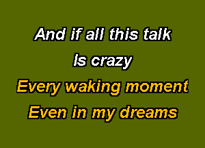 And if all this talk
Is crazy

Every waking moment

Even in my dreams