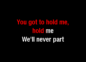 You got to hold me,

hold me
We'll never part