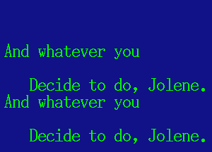 And whatever you

Decide to do, Jolene.
And whatever you

Decide to do, Jolene.