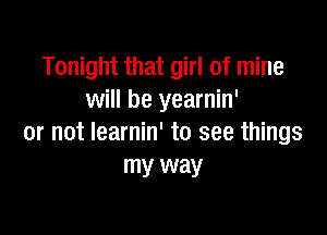 Tonight that girl of mine
will be yearnin'

or not learnin' to see things
my way
