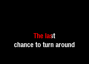 The last
chance to turn around