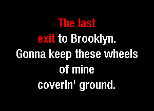 The last
exit to Brooklyn.
Gonna keep these wheels

of mine
coverin' ground.