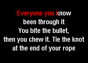 Everyone you know
been through it
You bite the bullet,
then you chew it. Tie the knot
at the end of your rope