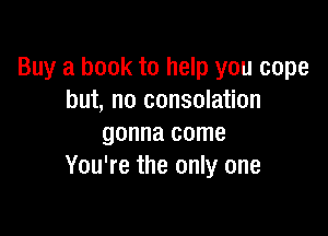 Buy a book to help you cope
but, no consolation

gonna come
You're the only one