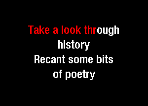 Take a look through
history

Recant some bits
of poetry