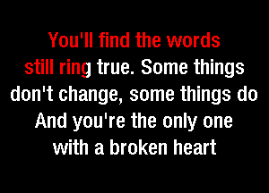 You'll find the words
still ring true. Some things
don't change, some things do
And you're the only one
with a broken heart