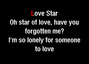 Love Star
on star of love, have you
forgotten me?

I'm so lonely for someone
tolove