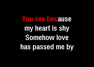 You see because
my heart is shy

Somehow love
has passed me by