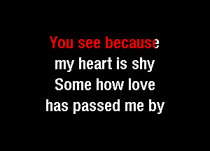 You see because
my heart is shy

Some how love
has passed me by