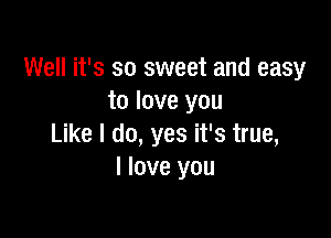 Well it's so sweet and easy
to love you

Like I do, yes it's true,
I love you