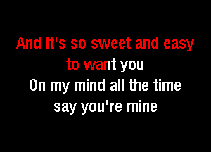 And it's so sweet and easy
to want you

On my mind all the time
say you're mine