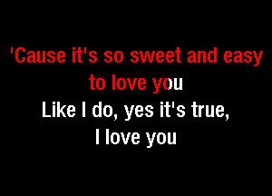 'Cause it's so sweet and easy
to love you

Like I do, yes it's true,
I love you