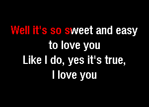 Well it's so sweet and easy
to love you

Like I do, yes it's true,
I love you