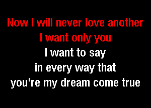 Now I will never love another
I want only you
I want to say

in every way that
you're my dream come true