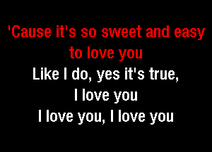 'Cause it's so sweet and easy
to love you
Like I do, yes it's true,

I love you
I love you, I love you