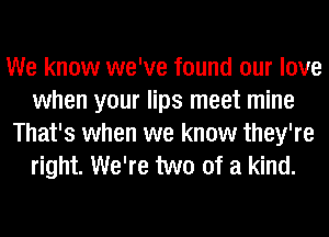 We know we've found our love
when your lips meet mine
That's when we know they're
right. We're two of a kind.