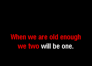 When we are old enough
we two will be one.
