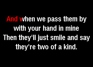 And when we pass them by
with your hand in mine
Then they'll just smile and say
they're two of a kind.