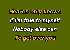 Heaven only knows
If I'm true to myself
Nobody else can

To get over you