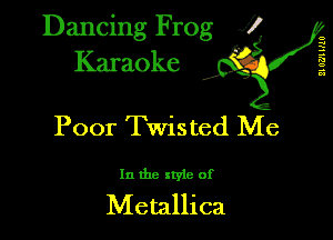 Dancing Frog XI
Karaoke

6
2
s
c.
a

Poor Twisted Me

In the style of

Metallica