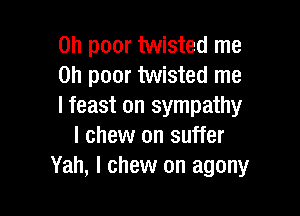on poor twisted me
on poor twisted me
I feast on sympathy

I chew on suffer
Yah, l chew on agony