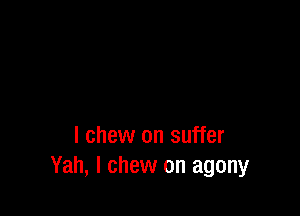 I chew on suffer
Yah, l chew on agony