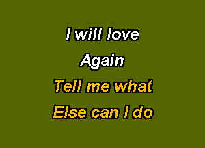 I will love

Again

Tell me what
Else can I do