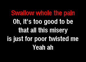 Swallow whole the pain
on, it's too good to be
that all this misery

is just for poor twisted me
Yeah ah