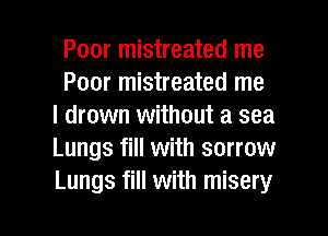 Poor mistreated me
Poor mistreated me
I drown without a sea
Lungs fill with sorrow
Lungs fill with misery

g