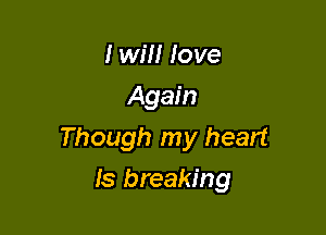 I will love
Again

Though my heart

ls breaking