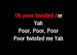 on poor twisted me
Yah

Poor, Poor, Poor
Poor twisted me Yah