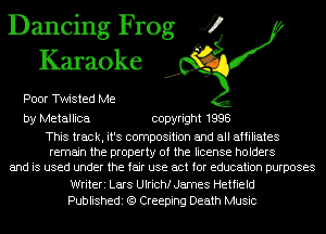 Dancing Frog J?
Karaoke

Poor Twisted Me

by Metallica copyright 1998

This track, it's composition and all affiliates
remain the property of the license holders
and is used under the fair use act for education purposes
Writeri Lars Ulrichf James Hetfield
Publishedi (Q Creeping Death Music