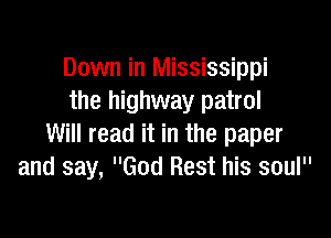 Down in Mississippi
the highway patrol

Will read it in the paper
and say, God Rest his soul
