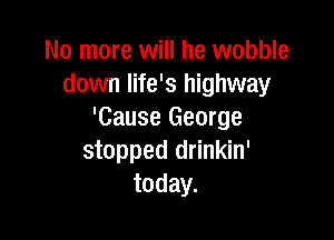 No more will he wobble
down life's highway
'Cause George

stopped drinkin'
today.