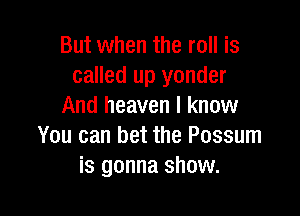 But when the roll is
called up yonder
And heaven I know

You can bet the Possum
is gonna show.