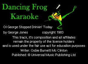 Dancing Frog J?
Karaoke

OI George Stopped Drin kin' Today

by George Jones copyright 1983

This track, it's composition and all affiliates
remain the property of the license holders
and is used under the fair use act for education purposes
Writeri Osbie Burnett MC Clinton
Publishedi (9 Universal Music Publishing Ltd