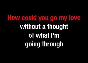 How could you go my love
without a thought

of what I'm
going through